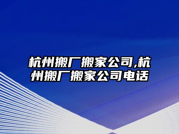 杭州搬廠搬家公司,杭州搬廠搬家公司電話