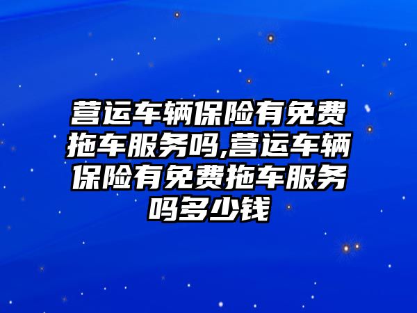 營運車輛保險有免費拖車服務嗎,營運車輛保險有免費拖車服務嗎多少錢