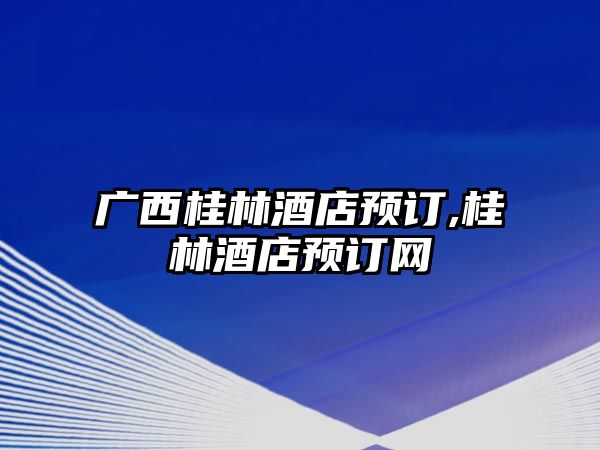 廣西桂林酒店預(yù)訂,桂林酒店預(yù)訂網(wǎng)