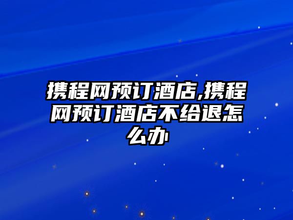 攜程網預訂酒店,攜程網預訂酒店不給退怎么辦