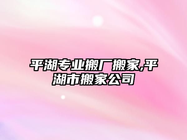 平湖專業(yè)搬廠搬家,平湖市搬家公司