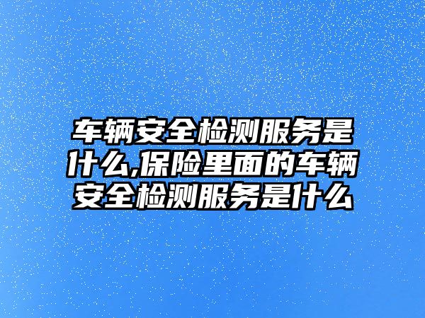 車輛安全檢測服務(wù)是什么,保險(xiǎn)里面的車輛安全檢測服務(wù)是什么