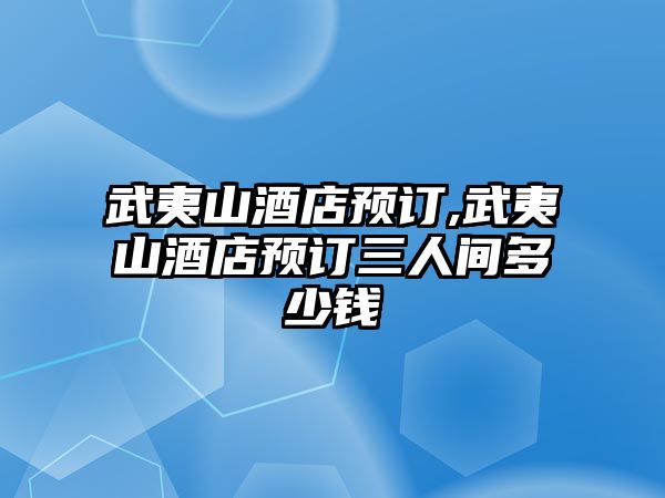 武夷山酒店預訂,武夷山酒店預訂三人間多少錢