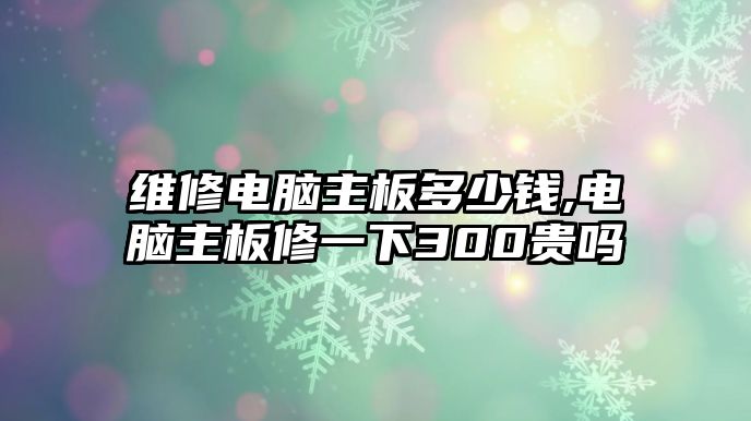 維修電腦主板多少錢,電腦主板修一下300貴嗎