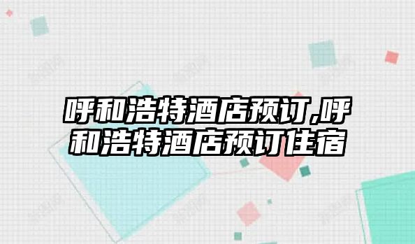 呼和浩特酒店預(yù)訂,呼和浩特酒店預(yù)訂住宿