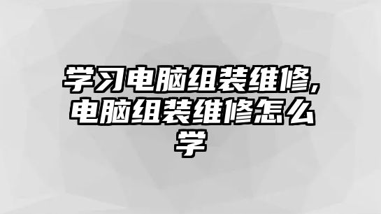 學習電腦組裝維修,電腦組裝維修怎么學