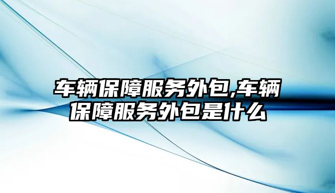 車輛保障服務(wù)外包,車輛保障服務(wù)外包是什么