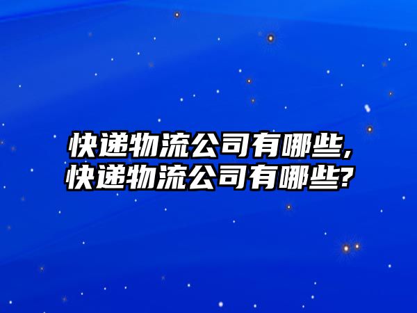 快遞物流公司有哪些,快遞物流公司有哪些?