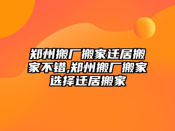 鄭州搬廠搬家遷居搬家不錯,鄭州搬廠搬家選擇遷居搬家