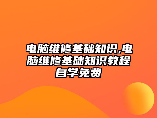 電腦維修基礎知識,電腦維修基礎知識教程自學免費