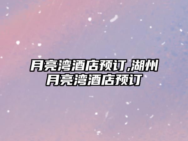 月亮灣酒店預(yù)訂,湖州月亮灣酒店預(yù)訂