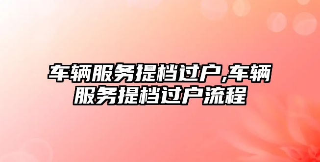 車輛服務提檔過戶,車輛服務提檔過戶流程