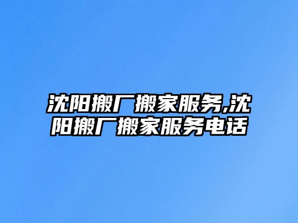 沈陽搬廠搬家服務,沈陽搬廠搬家服務電話