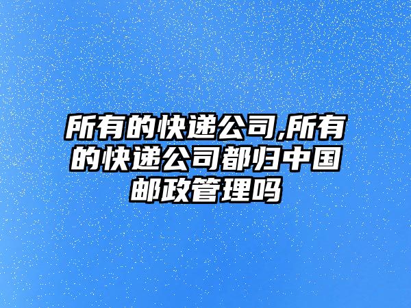 所有的快遞公司,所有的快遞公司都歸中國郵政管理嗎