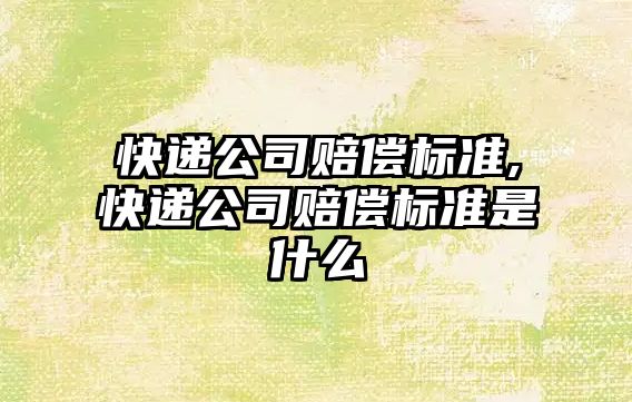 快遞公司賠償標準,快遞公司賠償標準是什么