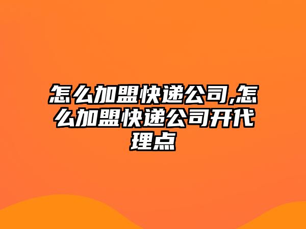 怎么加盟快遞公司,怎么加盟快遞公司開代理點