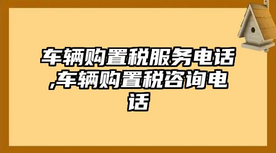 車輛購置稅服務電話,車輛購置稅咨詢電話