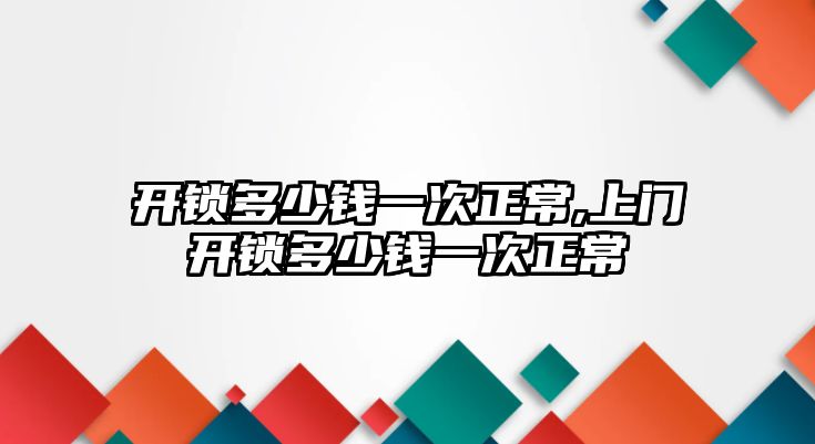 開鎖多少錢一次正常,上門開鎖多少錢一次正常