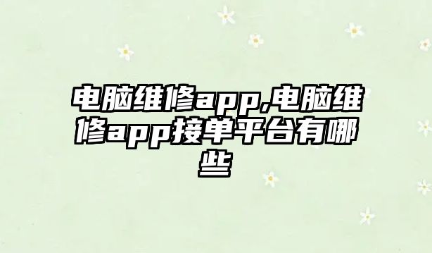 電腦維修app,電腦維修app接單平臺有哪些