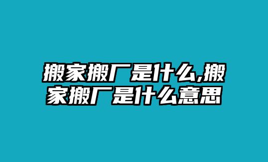 搬家搬廠是什么,搬家搬廠是什么意思