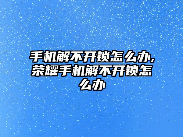 手機解不開鎖怎么辦,榮耀手機解不開鎖怎么辦