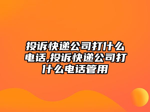 投訴快遞公司打什么電話,投訴快遞公司打什么電話管用