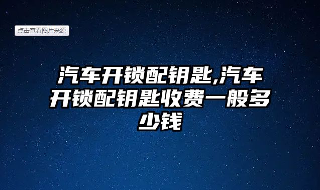 汽車開鎖配鑰匙,汽車開鎖配鑰匙收費(fèi)一般多少錢