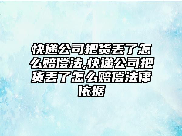 快遞公司把貨丟了怎么賠償法,快遞公司把貨丟了怎么賠償法律依據