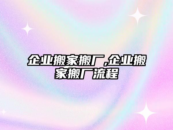 企業搬家搬廠,企業搬家搬廠流程