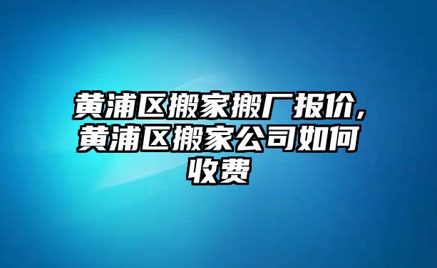 黃浦區搬家搬廠報價,黃浦區搬家公司如何收費