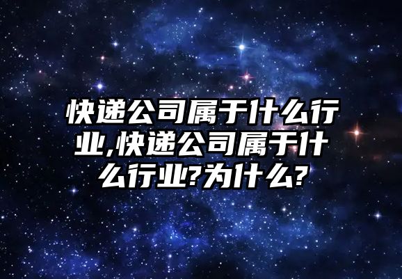 快遞公司屬于什么行業,快遞公司屬于什么行業?為什么?