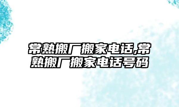 常熟搬廠搬家電話,常熟搬廠搬家電話號(hào)碼