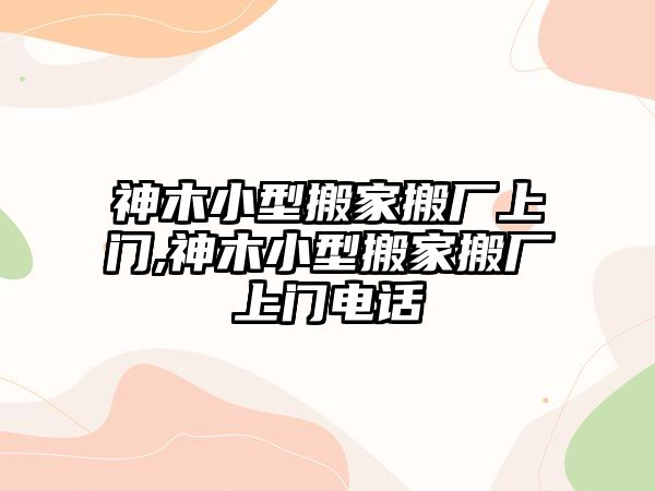 神木小型搬家搬廠上門,神木小型搬家搬廠上門電話