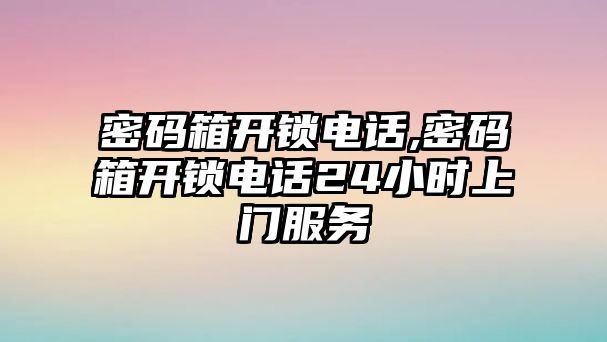 密碼箱開鎖電話,密碼箱開鎖電話24小時上門服務