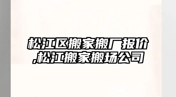 松江區搬家搬廠報價,松江搬家搬場公司