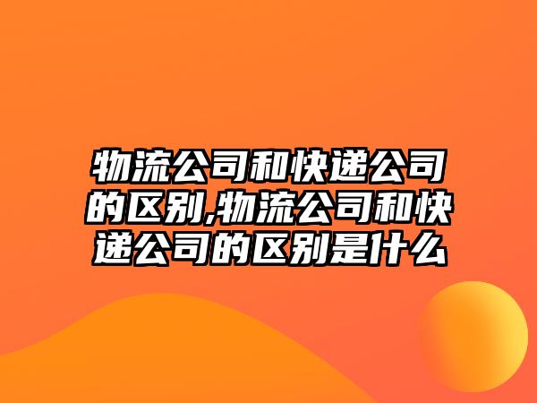 物流公司和快遞公司的區別,物流公司和快遞公司的區別是什么