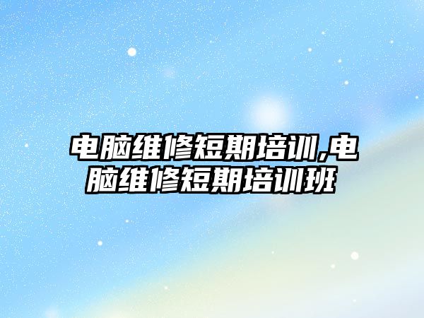 電腦維修短期培訓,電腦維修短期培訓班