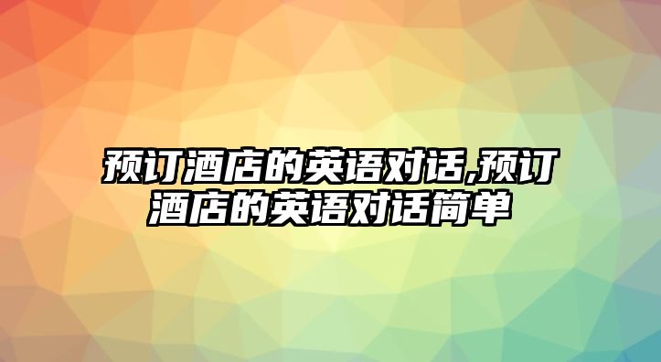 預(yù)訂酒店的英語對話,預(yù)訂酒店的英語對話簡單