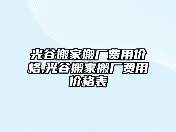 光谷搬家搬廠費用價格,光谷搬家搬廠費用價格表