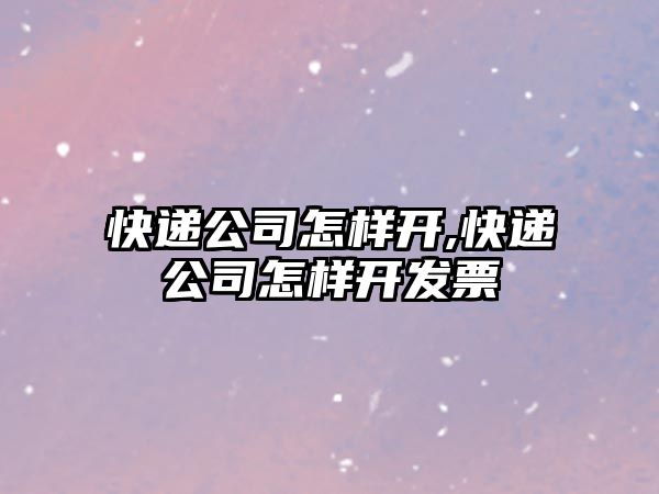 快遞公司怎樣開,快遞公司怎樣開發票