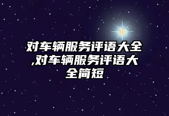 對車輛服務評語大全,對車輛服務評語大全簡短