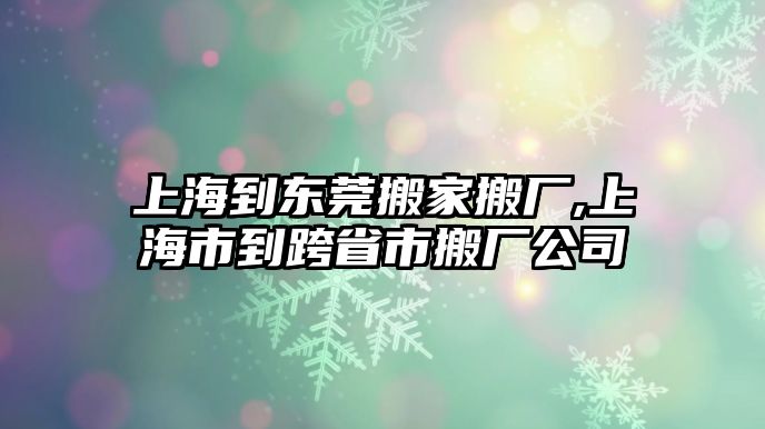 上海到東莞搬家搬廠,上海市到跨省市搬廠公司