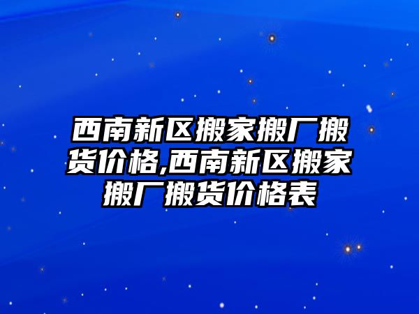 西南新區搬家搬廠搬貨價格,西南新區搬家搬廠搬貨價格表