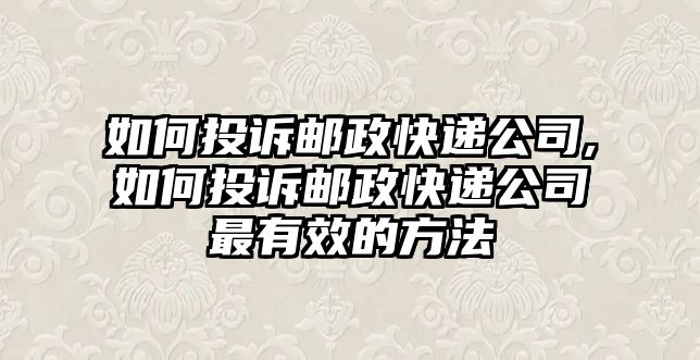 如何投訴郵政快遞公司,如何投訴郵政快遞公司最有效的方法