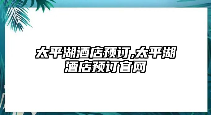 太平湖酒店預訂,太平湖酒店預訂官網