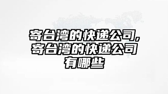 寄臺灣的快遞公司,寄臺灣的快遞公司有哪些