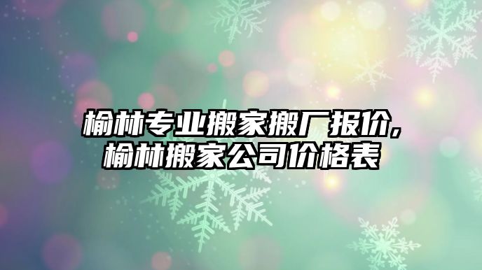 榆林專業(yè)搬家搬廠報(bào)價(jià),榆林搬家公司價(jià)格表