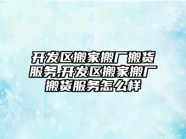 開發區搬家搬廠搬貨服務,開發區搬家搬廠搬貨服務怎么樣