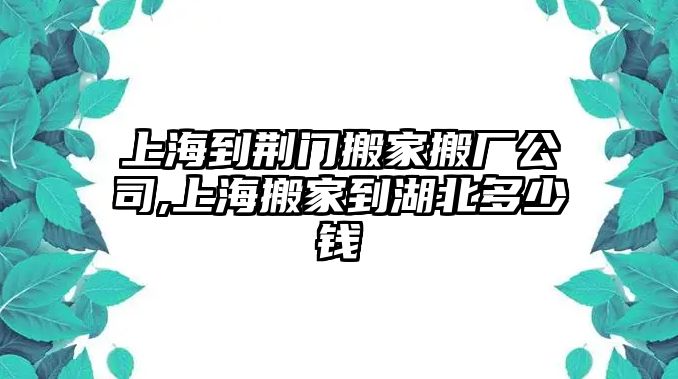 上海到荊門搬家搬廠公司,上海搬家到湖北多少錢