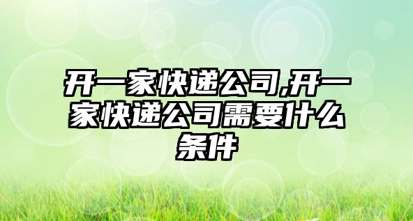 開一家快遞公司,開一家快遞公司需要什么條件